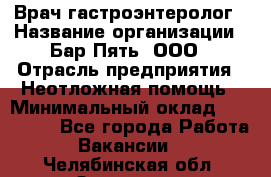 Врач-гастроэнтеролог › Название организации ­ Бар Пять, ООО › Отрасль предприятия ­ Неотложная помощь › Минимальный оклад ­ 150 000 - Все города Работа » Вакансии   . Челябинская обл.,Златоуст г.